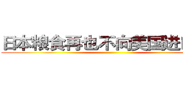 日本粮食再也不向美国进口啦！ ()