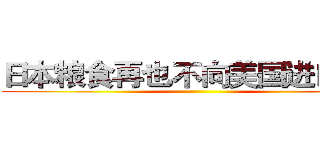 日本粮食再也不向美国进口啦！ ()
