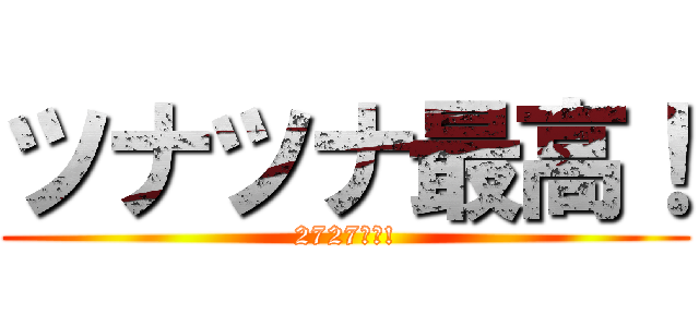 ツナツナ最高！ (2727大好!)