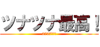 ツナツナ最高！ (2727大好!)