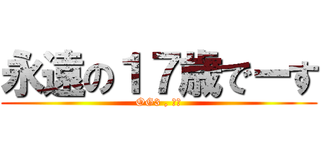 永遠の１７歳でーす (OG3 , 実は)