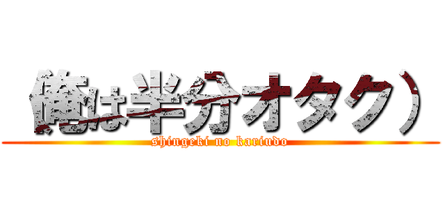 （俺は半分オタク） (shingeki no kariudo)