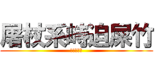 屠杖系峙迫屎竹 (朽劣杳帛十)