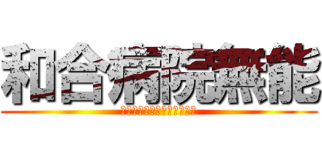 和合病院無能 (和合病院下半身ニート暴力団)