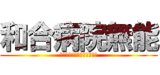 和合病院無能 (和合病院下半身ニート暴力団)