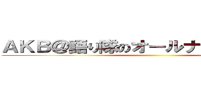 ＡＫＢ＠語り隊のオールナイトニッポン ()
