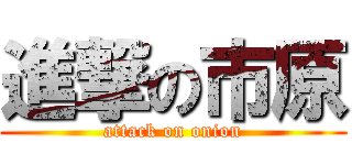 進撃の市原 (attack on onion)