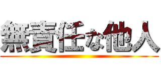 無責任な他人 ()