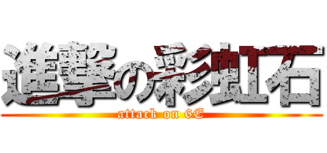 進撃の彩虹石 (attack on 6E)