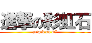 進撃の彩虹石 (attack on 6E)