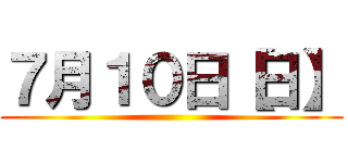 ７月１０日【日】 ()