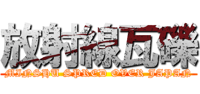 放射線瓦礫 (MINSHU SPRED OVER JAPAN)