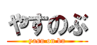 やすのぶ (yasu on bu)