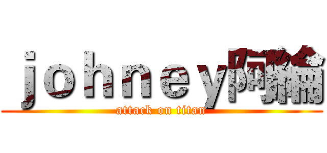 ｊｏｈｎｅｙ阿綸 (attack on titan)