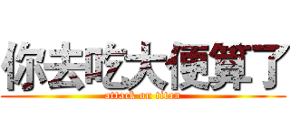 你去吃大便算了 (attack on titan)