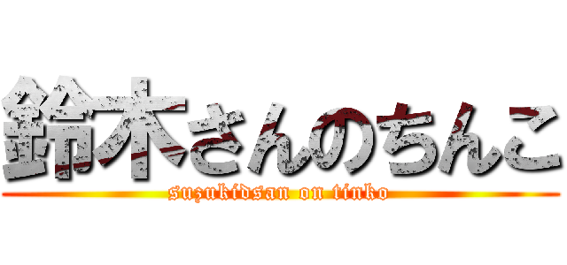 鈴木さんのちんこ (suzukidsan on tinko)