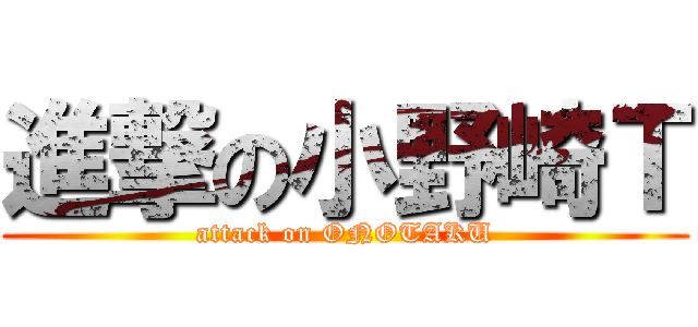 進撃の小野崎Ｔ (attack on ONOTAKU)