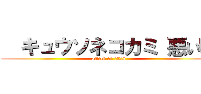   キュウソネコカミ 悪い噂 (attack on titan)