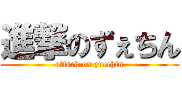 進撃のずぇちん (attack on zuechin)