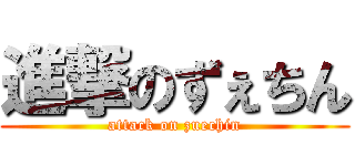 進撃のずぇちん (attack on zuechin)