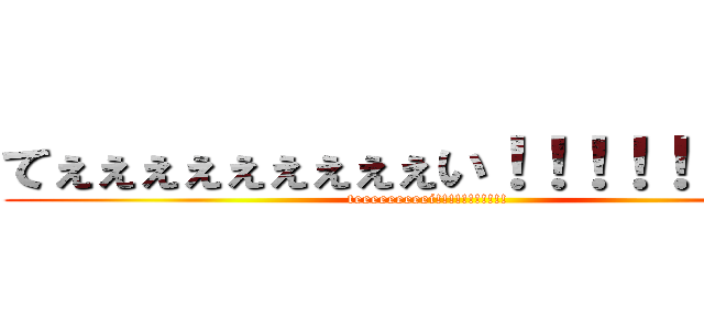 てぇぇぇぇぇぇぇぇぇい！！！！！！！！！！ (teeeeeeeeei!!!!!!!!!!!      )