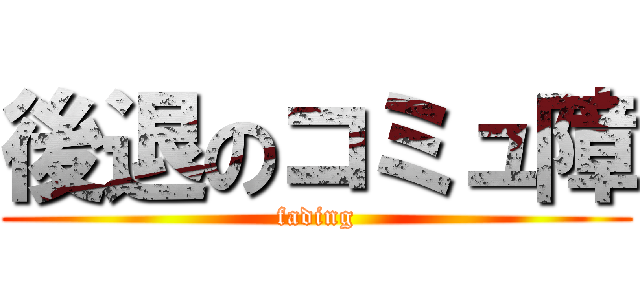 後退のコミュ障 (fading)