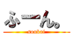 ふーん。 (soukai)