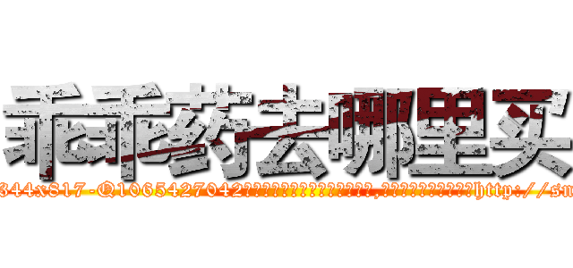 乖乖药去哪里买 (乖乖药去哪里买【电-151x68344x817-Q1065427042元吉药业】我们做的是长期生意,靠的是老客户长期支持http://sngk.net/oHqxGa

参考消息网我们做的是长期生意,靠的是老客户长期支持也许我们早该意识到，就连鲍勃·霍斯金斯（金球奖戏剧类电影男主角 
)