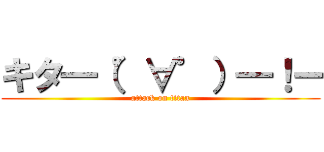 キタ━（゜∀゜）━！ー (attack on titan)