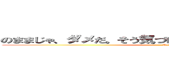 のままじゃ、ダメだ。そう気づけたことで、前に進めるんだ。 (Do!)