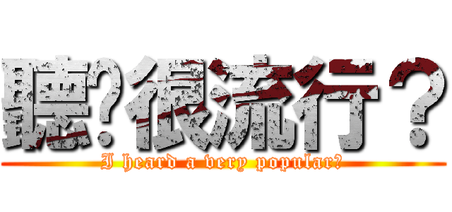 聽說很流行？ (I heard a very popular?)