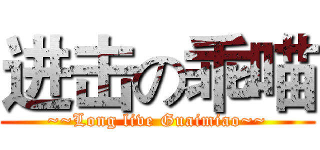 进击の乖喵 (~~Long live Guaimiao~~)