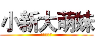 小新大萌妹 (小新大萌妹)