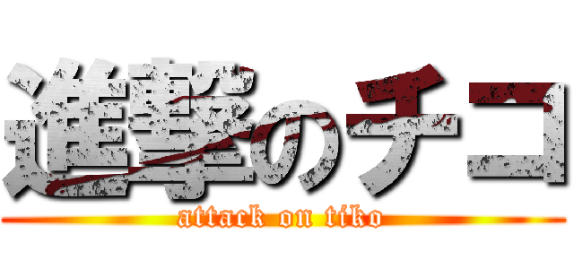 進撃のチコ (attack on tiko)