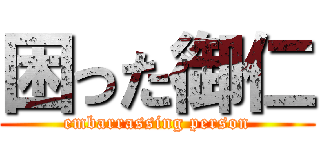 困った御仁 (embarrassing person)