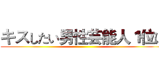 キスしたい男性芸能人１位は ()