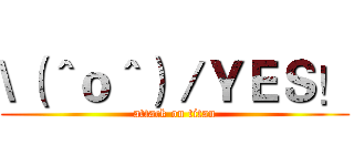 \（＾ｏ＾）／ＹＥＳ！ (attack on titan)