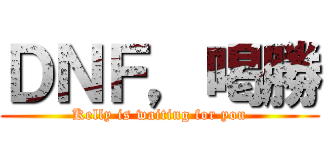 ＤＮＦ，喝勝 (Kelly is waiting for you)