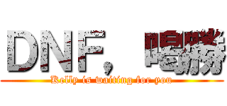 ＤＮＦ，喝勝 (Kelly is waiting for you)