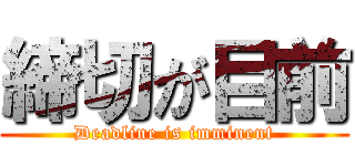 締切が目前 (Deadline is imminent)