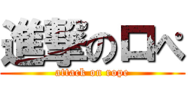 進撃のロぺ (attack on rope)
