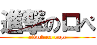 進撃のロぺ (attack on rope)