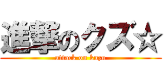 進撃のクズ☆ (attack on kuzu)
