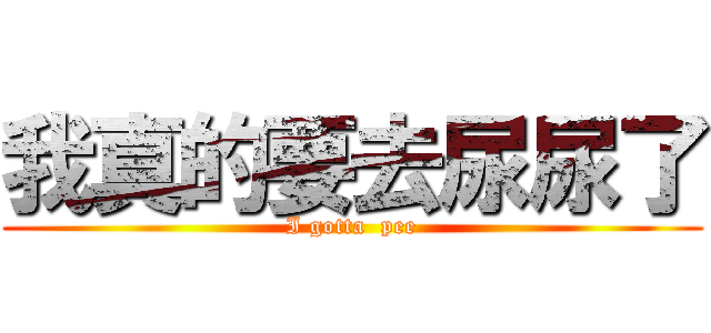 我真的要去尿尿了 (I gotta  pee)