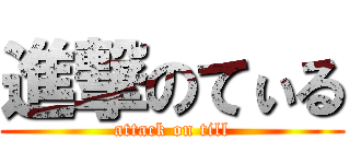 進撃のてぃる (attack on till)