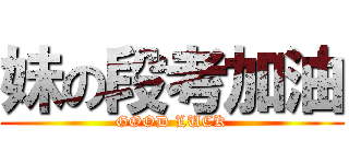 妹の段考加油 (GOOD LUCK)