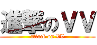 進撃のＶＶ (attack on VV)