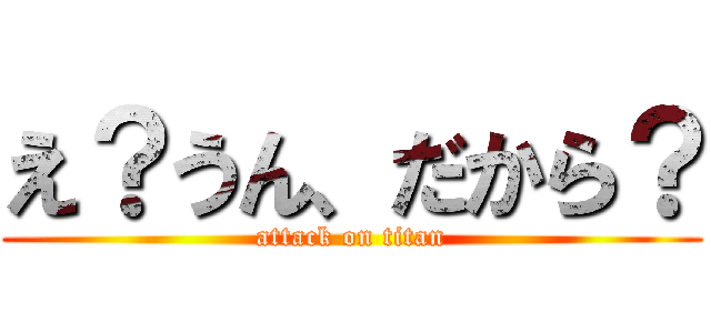 え？うん、だから？ (attack on titan)