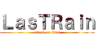 ＬａｓＴＲａｉｎ (attack on titan)