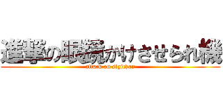 進撃の眼鏡かけさせられ機 (attack on sigichan)